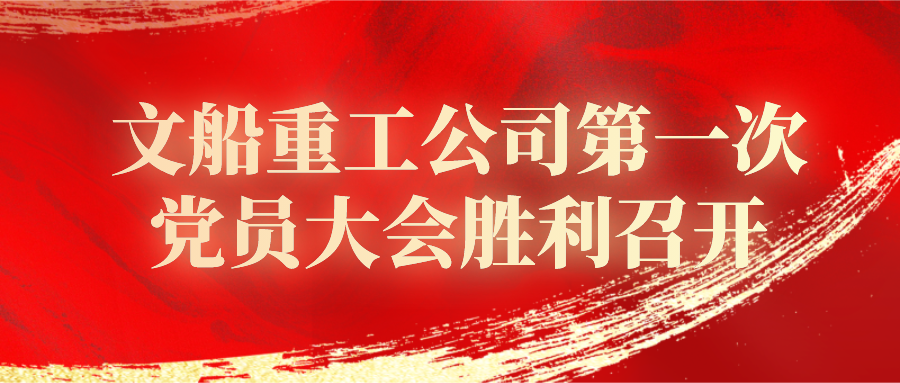 中国共产党中船黄埔文冲文船重工公司委员会第一次党员大会胜利召开