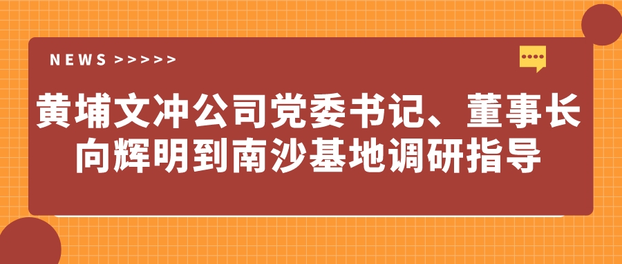 黄埔文冲公司党委书记、董事长向辉明到南沙基地调研指导